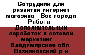 Сотрудник для развития интернет-магазина - Все города Работа » Дополнительный заработок и сетевой маркетинг   . Владимирская обл.,Вязниковский р-н